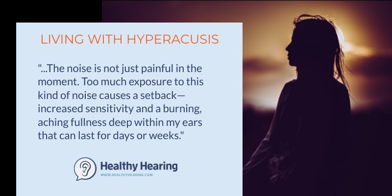 Quote: "What nobody understands is that the noise is not just painful in the moment. Too much exposure to this kind of noise causes a setback—increased sensitivity and a burning, aching fullness deep within my ears that can last for days or weeks. It makes my tinnitus worse, too"